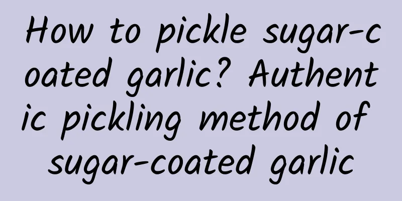 How to pickle sugar-coated garlic? Authentic pickling method of sugar-coated garlic