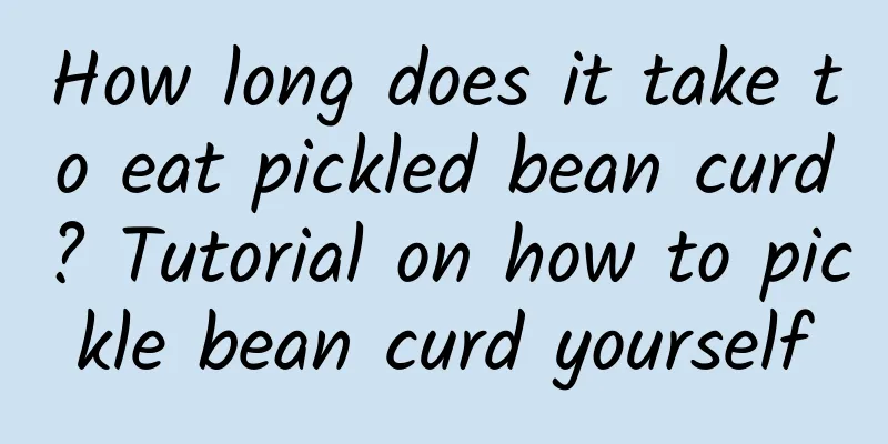 How long does it take to eat pickled bean curd? Tutorial on how to pickle bean curd yourself