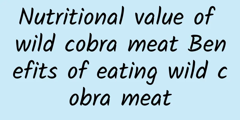 Nutritional value of wild cobra meat Benefits of eating wild cobra meat