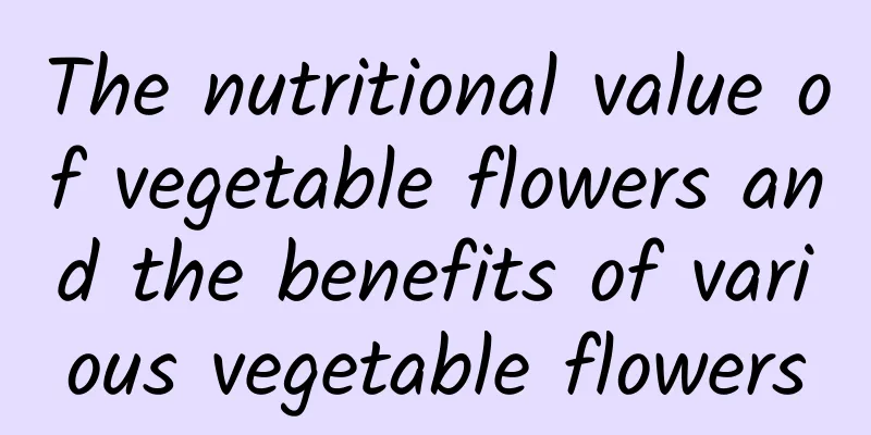 The nutritional value of vegetable flowers and the benefits of various vegetable flowers