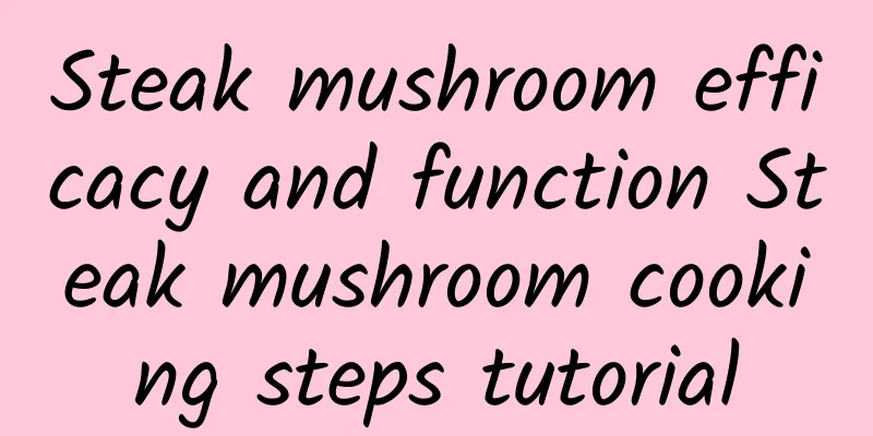 Steak mushroom efficacy and function Steak mushroom cooking steps tutorial