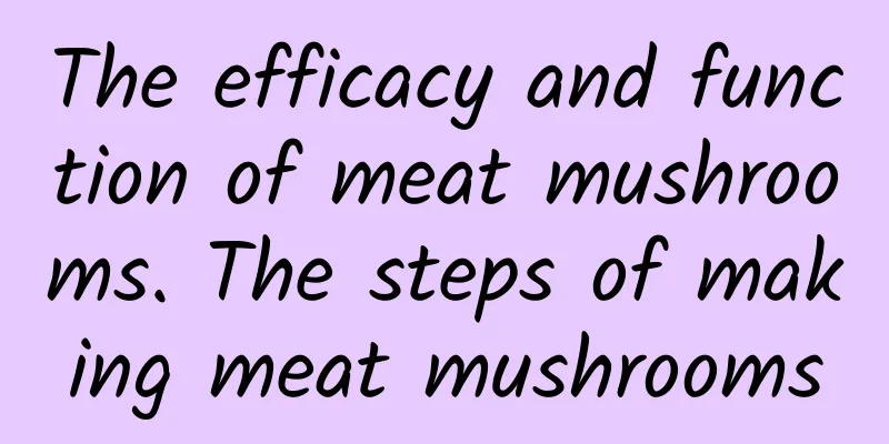 The efficacy and function of meat mushrooms. The steps of making meat mushrooms