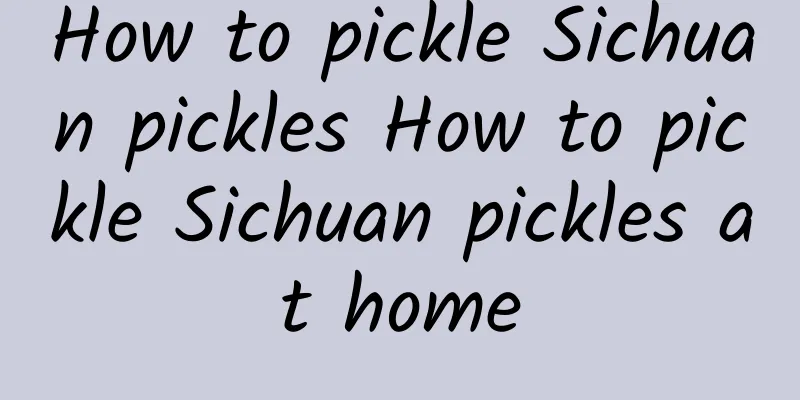 How to pickle Sichuan pickles How to pickle Sichuan pickles at home