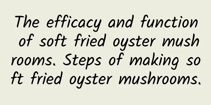 The efficacy and function of soft fried oyster mushrooms. Steps of making soft fried oyster mushrooms.