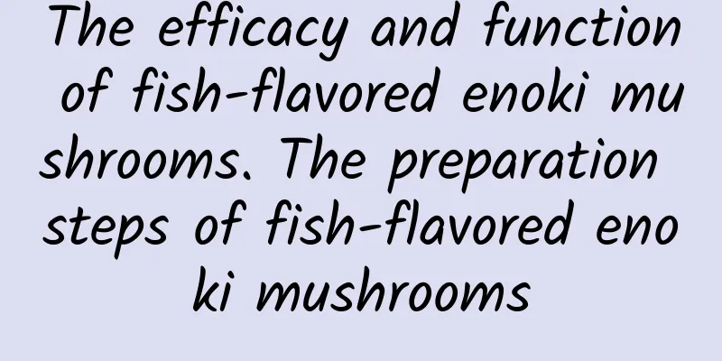 The efficacy and function of fish-flavored enoki mushrooms. The preparation steps of fish-flavored enoki mushrooms