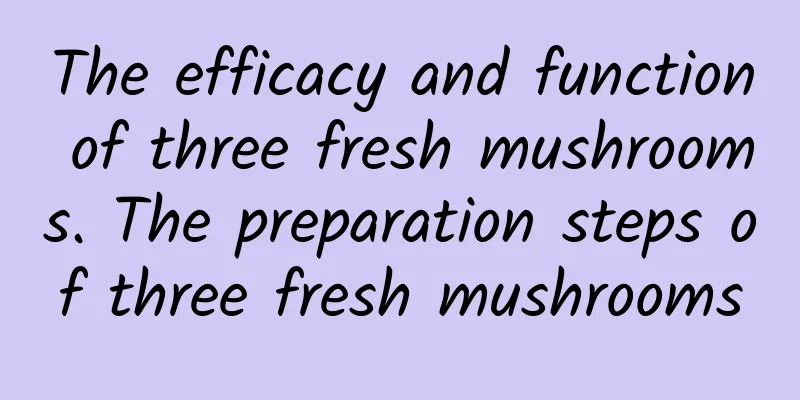 The efficacy and function of three fresh mushrooms. The preparation steps of three fresh mushrooms