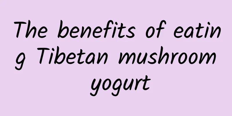 The benefits of eating Tibetan mushroom yogurt