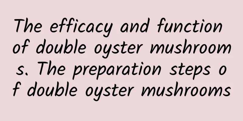 The efficacy and function of double oyster mushrooms. The preparation steps of double oyster mushrooms