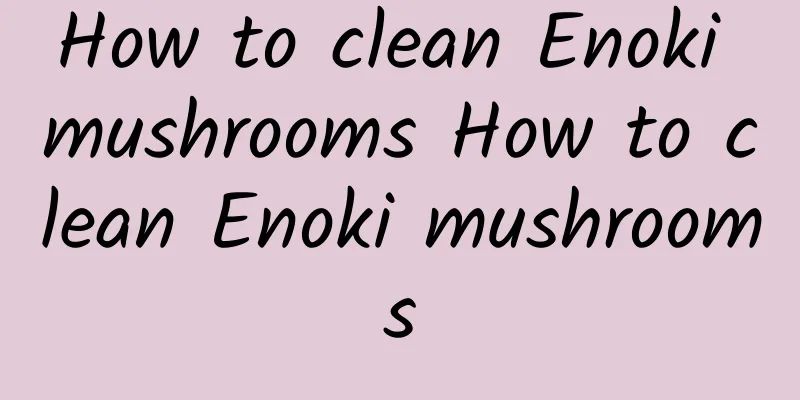 How to clean Enoki mushrooms How to clean Enoki mushrooms