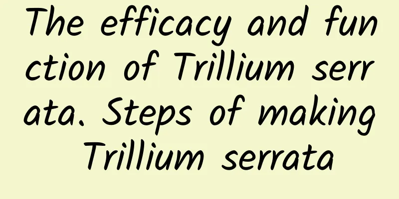 The efficacy and function of Trillium serrata. Steps of making Trillium serrata