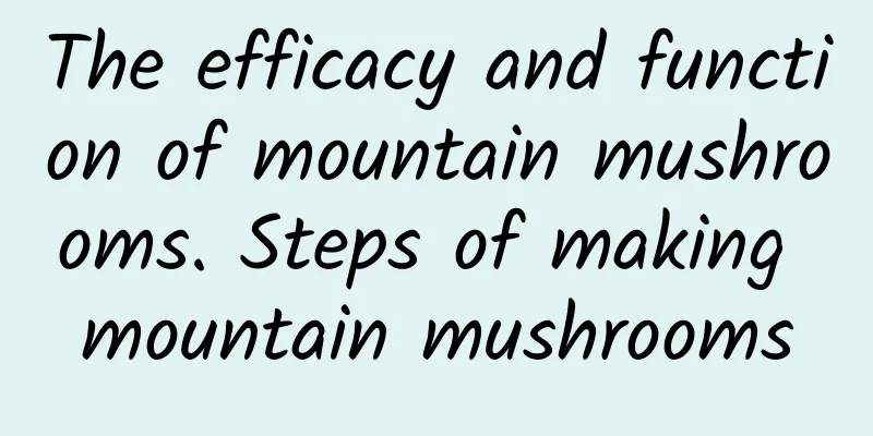 The efficacy and function of mountain mushrooms. Steps of making mountain mushrooms