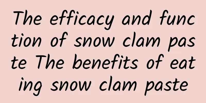 The efficacy and function of snow clam paste The benefits of eating snow clam paste