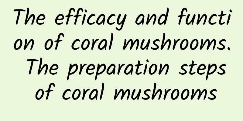 The efficacy and function of coral mushrooms. The preparation steps of coral mushrooms