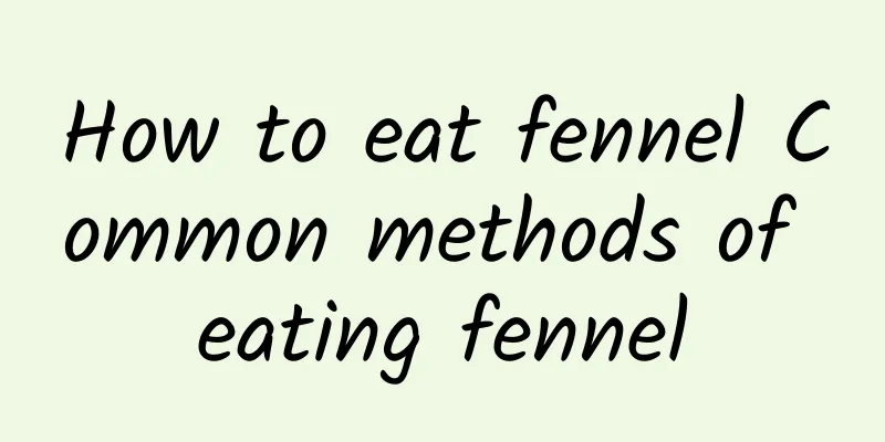 How to eat fennel Common methods of eating fennel