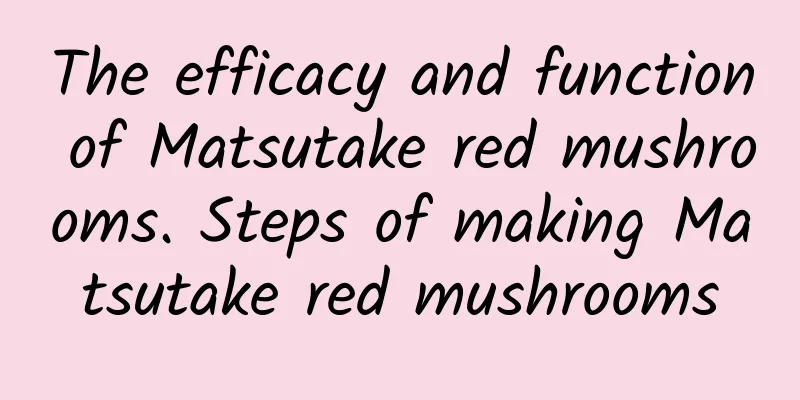 The efficacy and function of Matsutake red mushrooms. Steps of making Matsutake red mushrooms