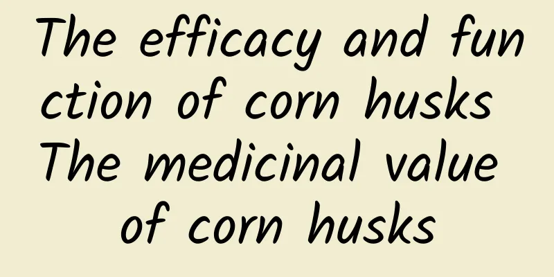 The efficacy and function of corn husks The medicinal value of corn husks