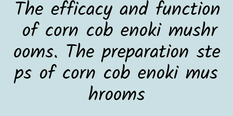 The efficacy and function of corn cob enoki mushrooms. The preparation steps of corn cob enoki mushrooms