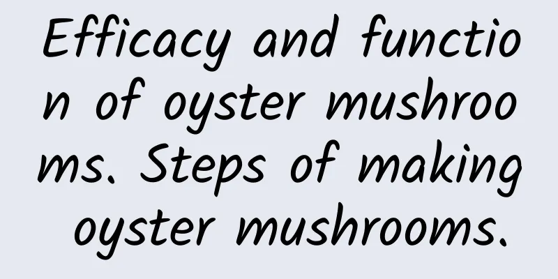 Efficacy and function of oyster mushrooms. Steps of making oyster mushrooms.