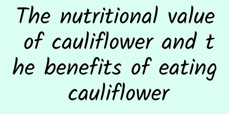 The nutritional value of cauliflower and the benefits of eating cauliflower