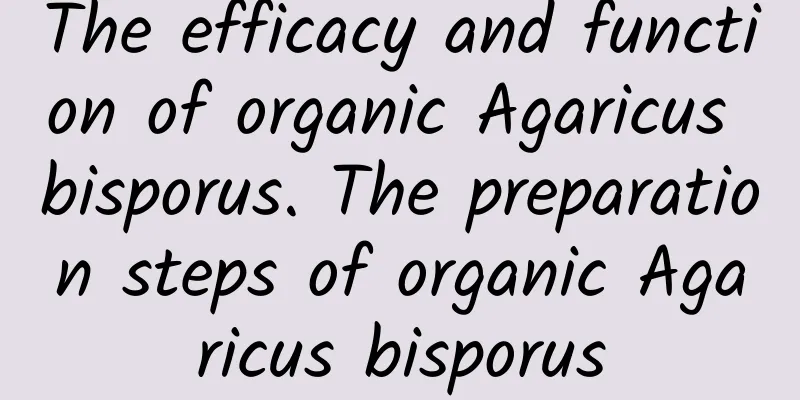 The efficacy and function of organic Agaricus bisporus. The preparation steps of organic Agaricus bisporus