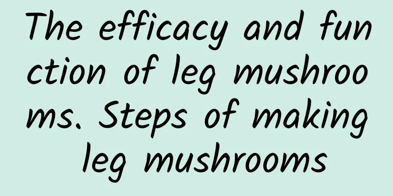 The efficacy and function of leg mushrooms. Steps of making leg mushrooms