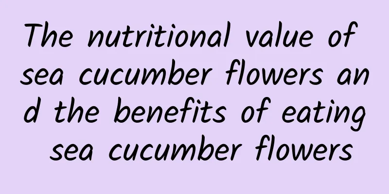 The nutritional value of sea cucumber flowers and the benefits of eating sea cucumber flowers