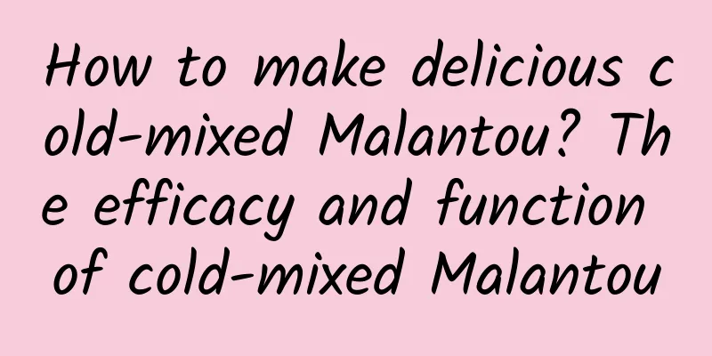 How to make delicious cold-mixed Malantou? The efficacy and function of cold-mixed Malantou