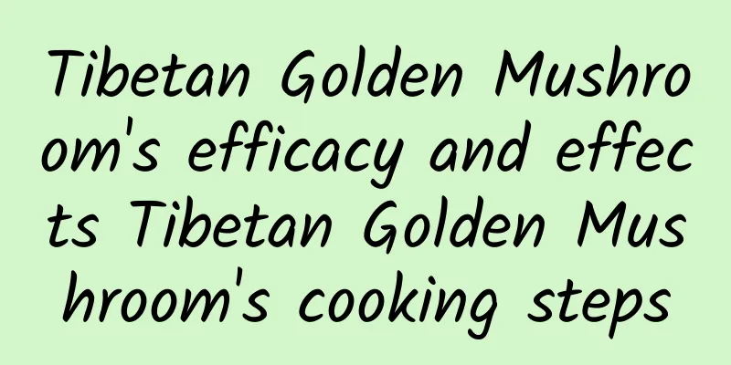 Tibetan Golden Mushroom's efficacy and effects Tibetan Golden Mushroom's cooking steps