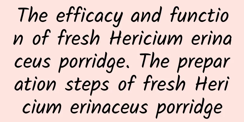 The efficacy and function of fresh Hericium erinaceus porridge. The preparation steps of fresh Hericium erinaceus porridge