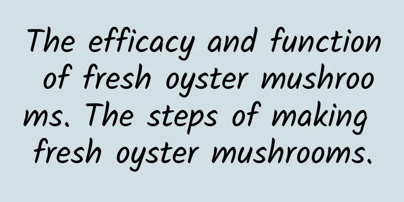 The efficacy and function of fresh oyster mushrooms. The steps of making fresh oyster mushrooms.