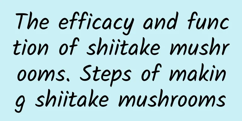 The efficacy and function of shiitake mushrooms. Steps of making shiitake mushrooms