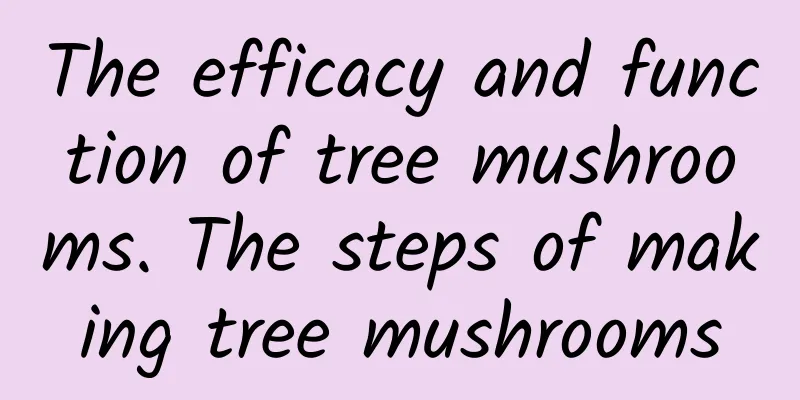 The efficacy and function of tree mushrooms. The steps of making tree mushrooms