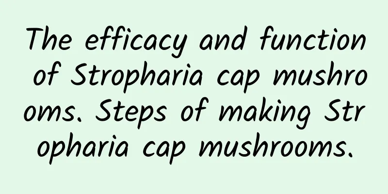 The efficacy and function of Stropharia cap mushrooms. Steps of making Stropharia cap mushrooms.