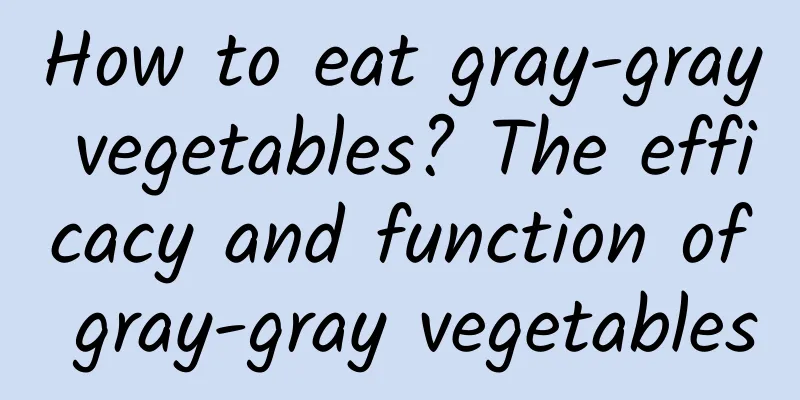 How to eat gray-gray vegetables? The efficacy and function of gray-gray vegetables