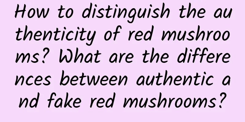 How to distinguish the authenticity of red mushrooms? What are the differences between authentic and fake red mushrooms?