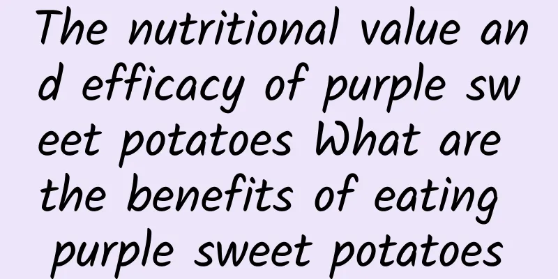 The nutritional value and efficacy of purple sweet potatoes What are the benefits of eating purple sweet potatoes