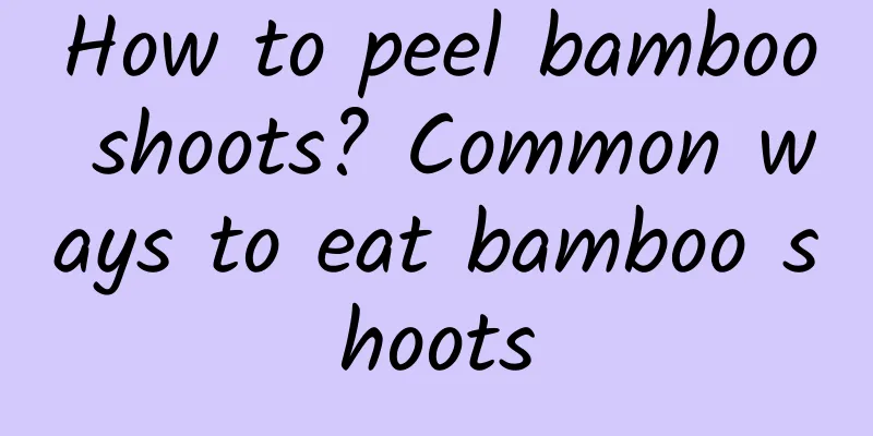 How to peel bamboo shoots? Common ways to eat bamboo shoots