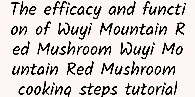 The efficacy and function of Wuyi Mountain Red Mushroom Wuyi Mountain Red Mushroom cooking steps tutorial