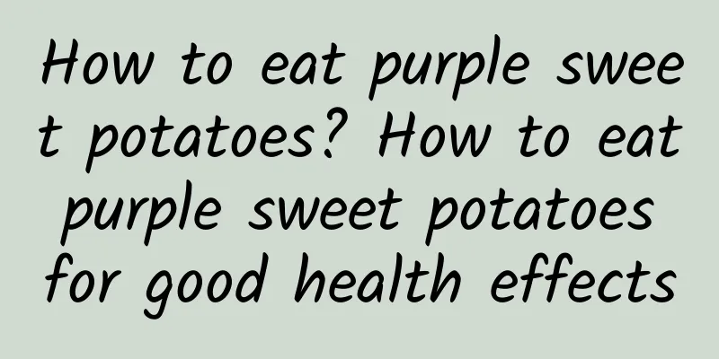 How to eat purple sweet potatoes? How to eat purple sweet potatoes for good health effects