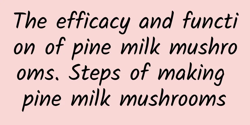 The efficacy and function of pine milk mushrooms. Steps of making pine milk mushrooms