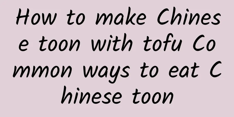 How to make Chinese toon with tofu Common ways to eat Chinese toon