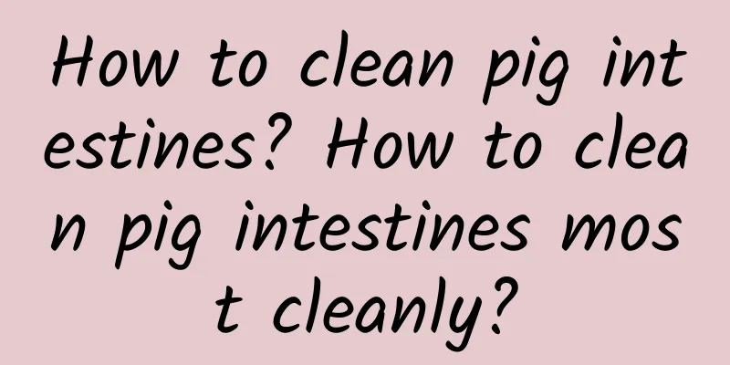 How to clean pig intestines? How to clean pig intestines most cleanly?