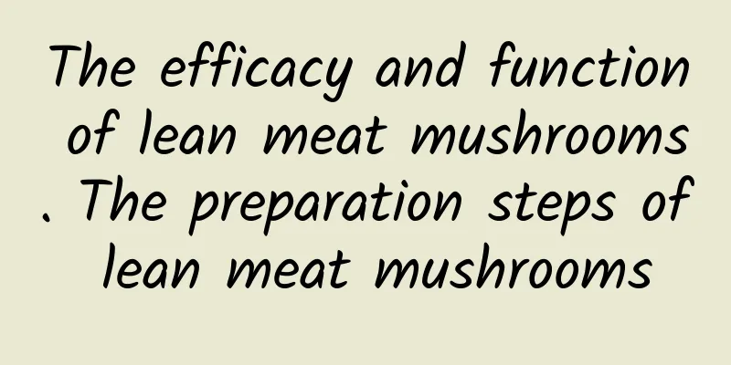 The efficacy and function of lean meat mushrooms. The preparation steps of lean meat mushrooms