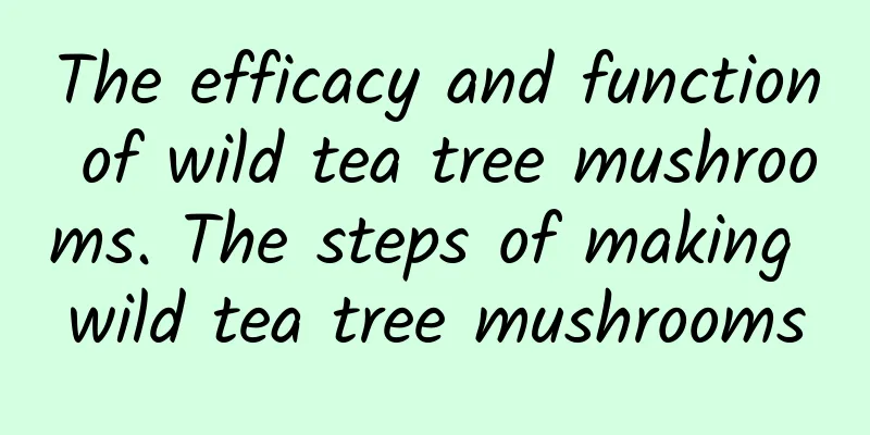 The efficacy and function of wild tea tree mushrooms. The steps of making wild tea tree mushrooms