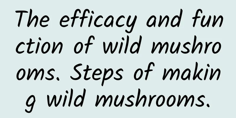 The efficacy and function of wild mushrooms. Steps of making wild mushrooms.