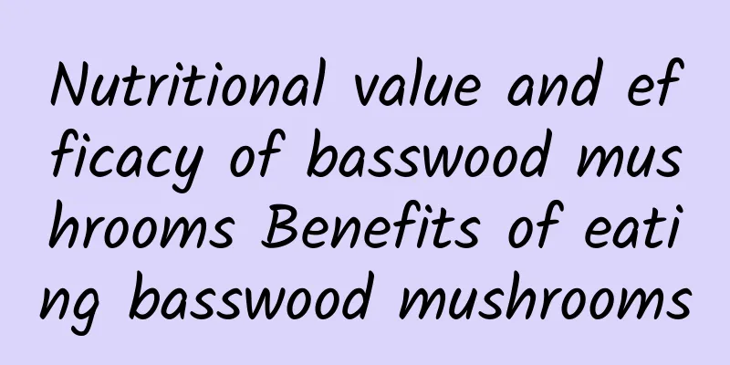 Nutritional value and efficacy of basswood mushrooms Benefits of eating basswood mushrooms