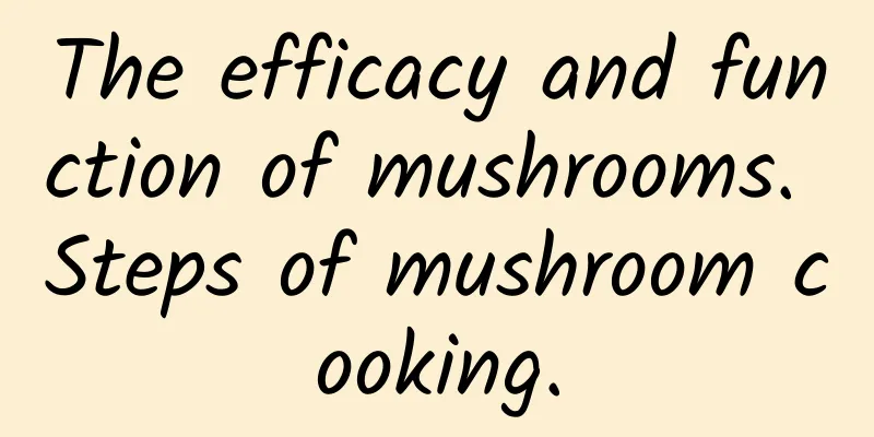 The efficacy and function of mushrooms. Steps of mushroom cooking.