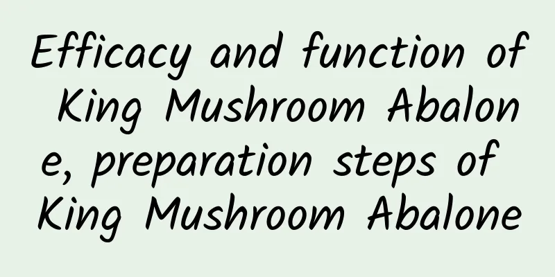 Efficacy and function of King Mushroom Abalone, preparation steps of King Mushroom Abalone