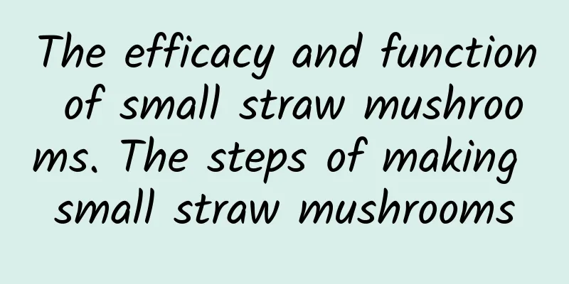 The efficacy and function of small straw mushrooms. The steps of making small straw mushrooms