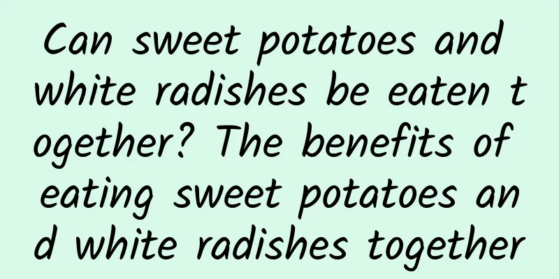 Can sweet potatoes and white radishes be eaten together? The benefits of eating sweet potatoes and white radishes together